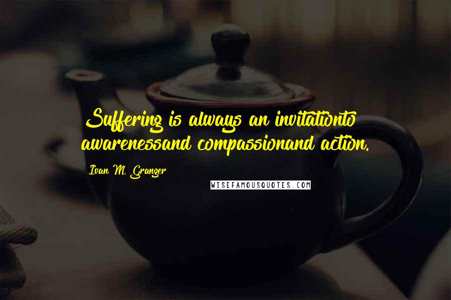 Ivan M. Granger Quotes: Suffering is always an invitationto awarenessand compassionand action.