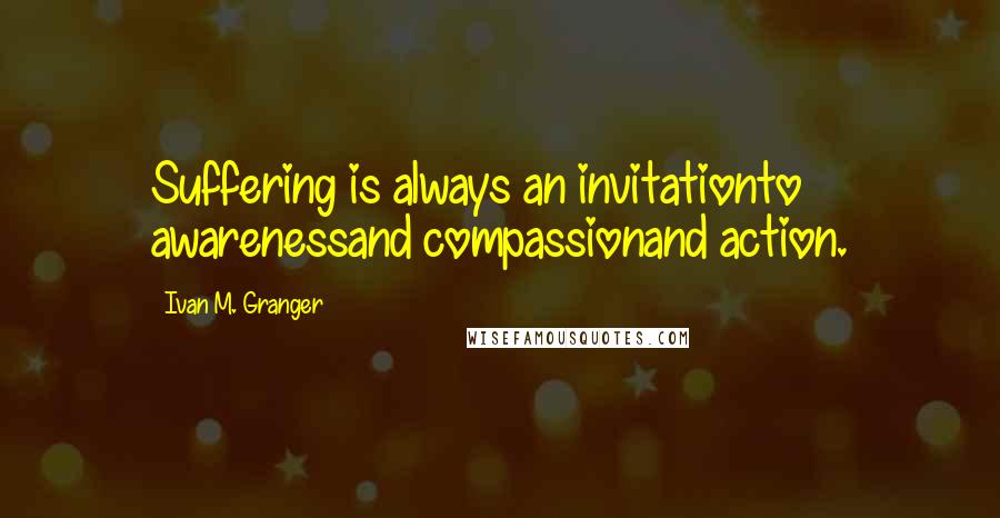 Ivan M. Granger Quotes: Suffering is always an invitationto awarenessand compassionand action.