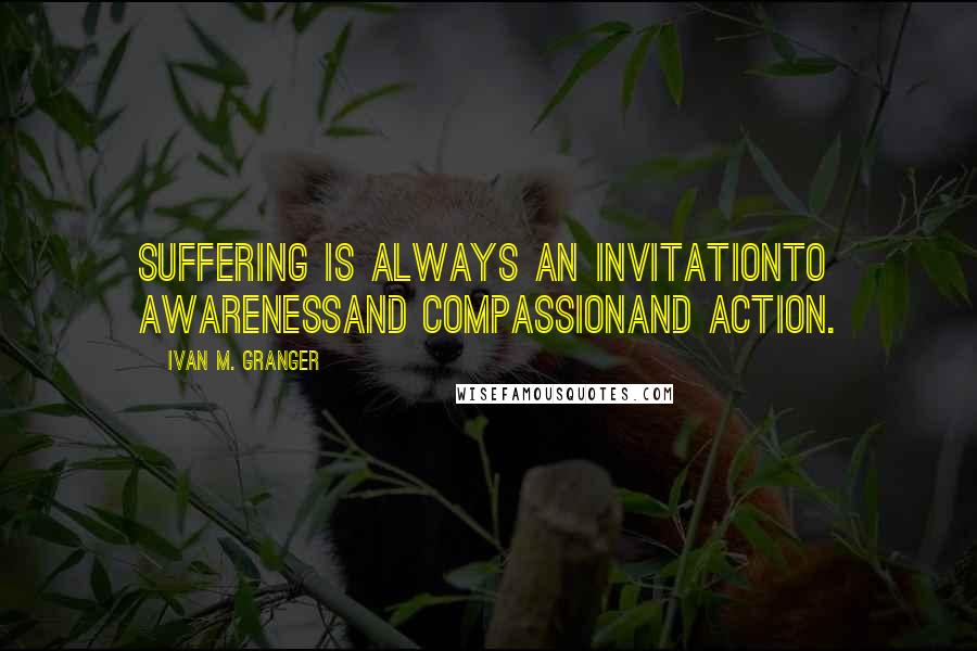 Ivan M. Granger Quotes: Suffering is always an invitationto awarenessand compassionand action.