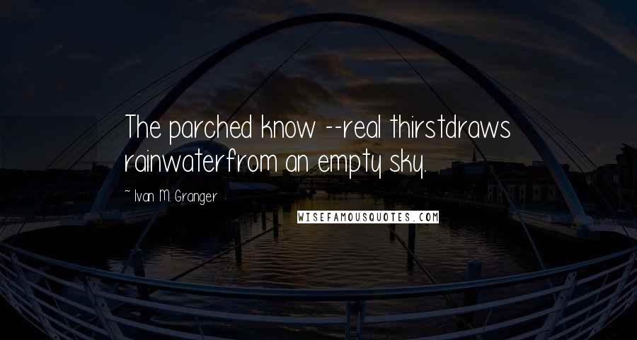 Ivan M. Granger Quotes: The parched know --real thirstdraws rainwaterfrom an empty sky.