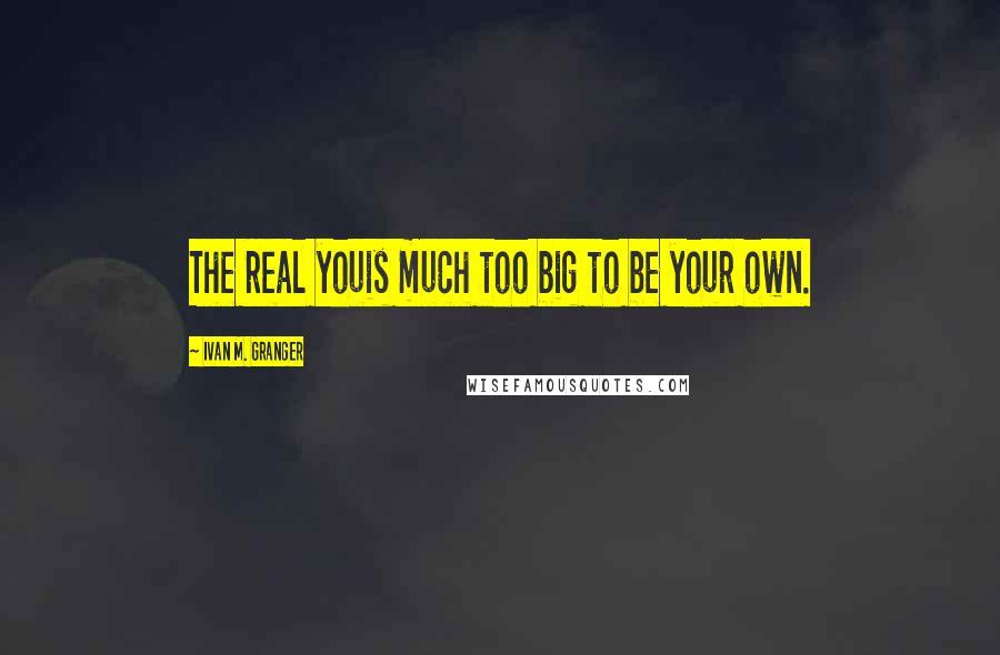 Ivan M. Granger Quotes: The real youis much too big to be your own.