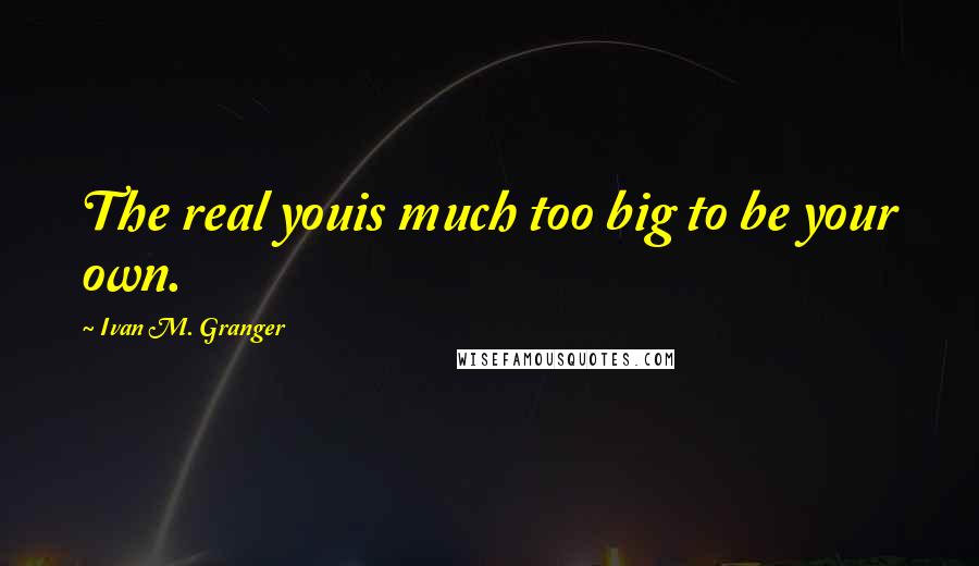 Ivan M. Granger Quotes: The real youis much too big to be your own.