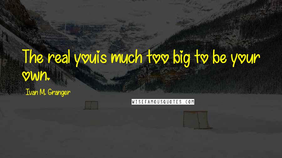 Ivan M. Granger Quotes: The real youis much too big to be your own.