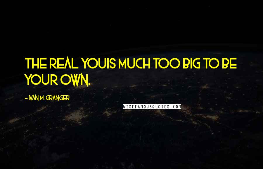 Ivan M. Granger Quotes: The real youis much too big to be your own.