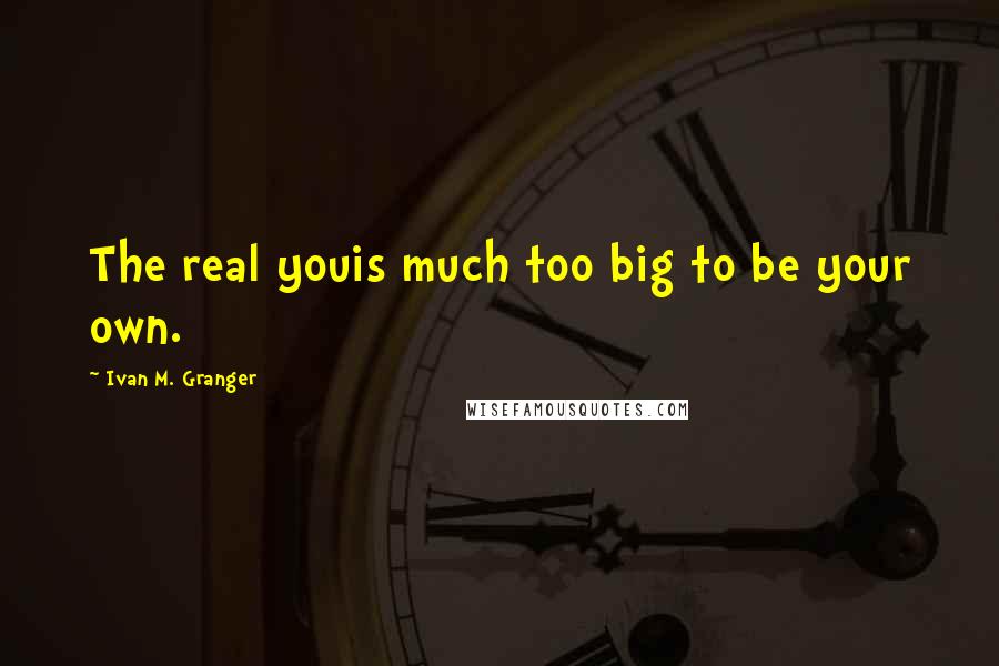 Ivan M. Granger Quotes: The real youis much too big to be your own.