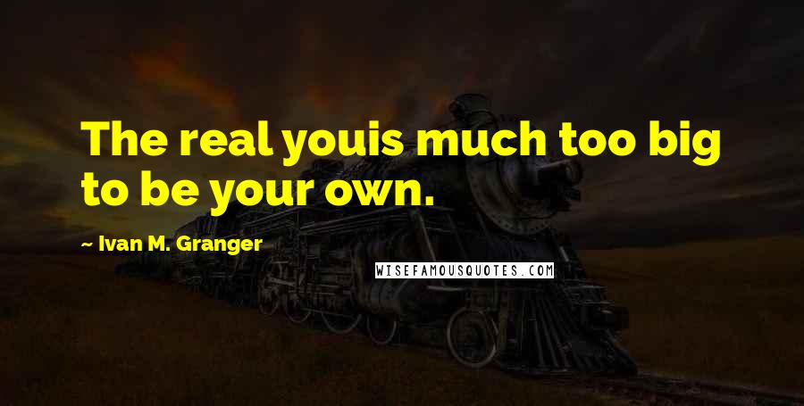 Ivan M. Granger Quotes: The real youis much too big to be your own.