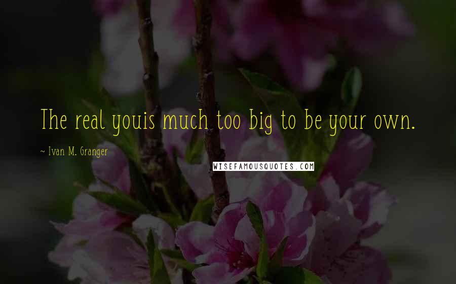 Ivan M. Granger Quotes: The real youis much too big to be your own.