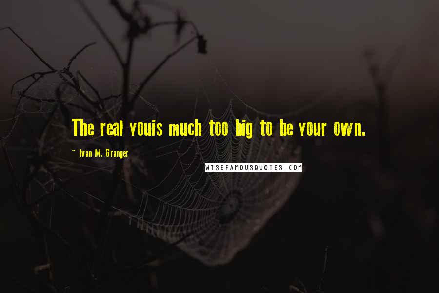 Ivan M. Granger Quotes: The real youis much too big to be your own.