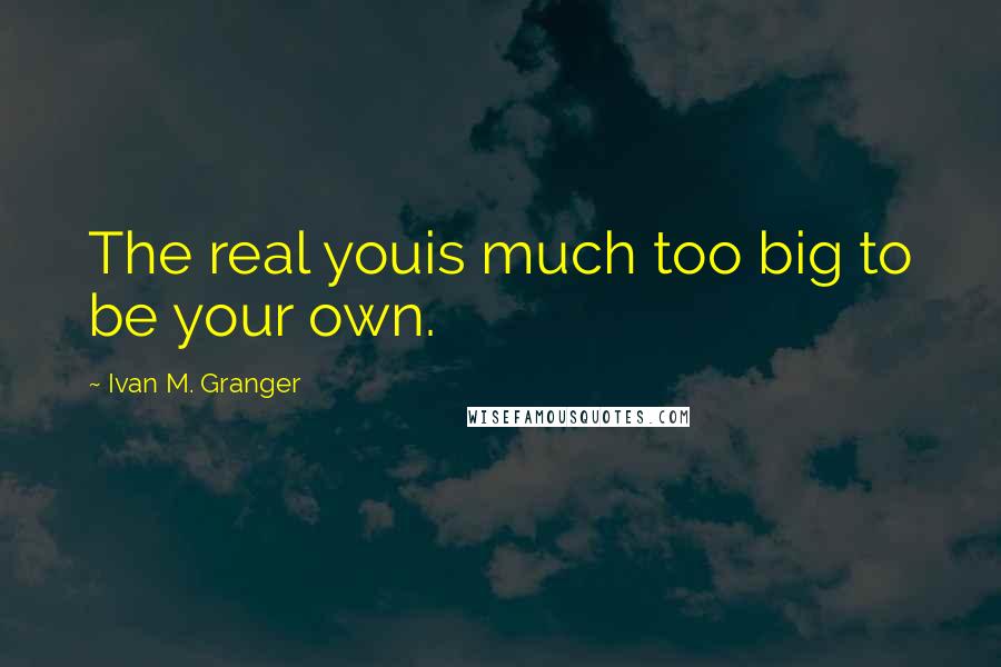 Ivan M. Granger Quotes: The real youis much too big to be your own.