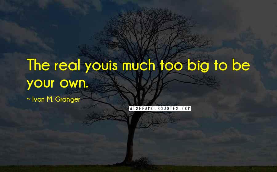 Ivan M. Granger Quotes: The real youis much too big to be your own.