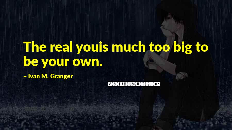 Ivan M. Granger Quotes: The real youis much too big to be your own.