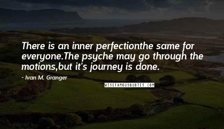 Ivan M. Granger Quotes: There is an inner perfectionthe same for everyone.The psyche may go through the motions,but it's journey is done.