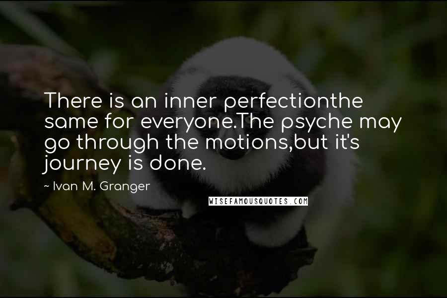 Ivan M. Granger Quotes: There is an inner perfectionthe same for everyone.The psyche may go through the motions,but it's journey is done.