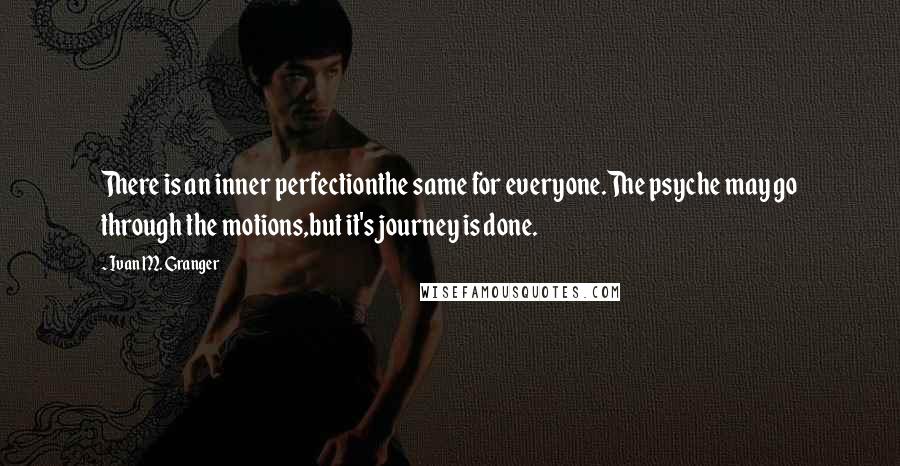 Ivan M. Granger Quotes: There is an inner perfectionthe same for everyone.The psyche may go through the motions,but it's journey is done.