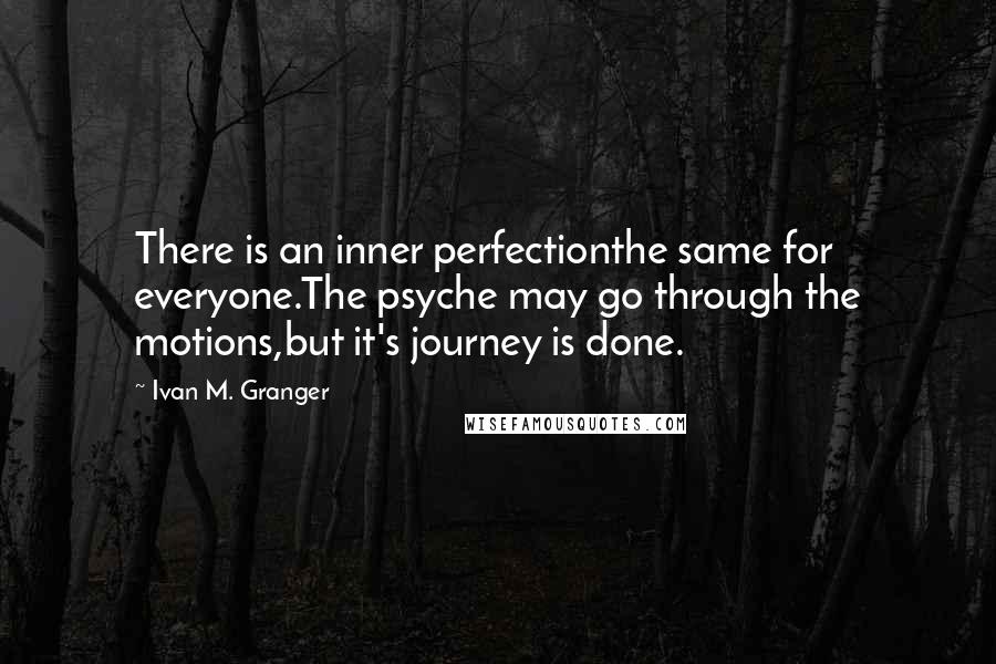 Ivan M. Granger Quotes: There is an inner perfectionthe same for everyone.The psyche may go through the motions,but it's journey is done.