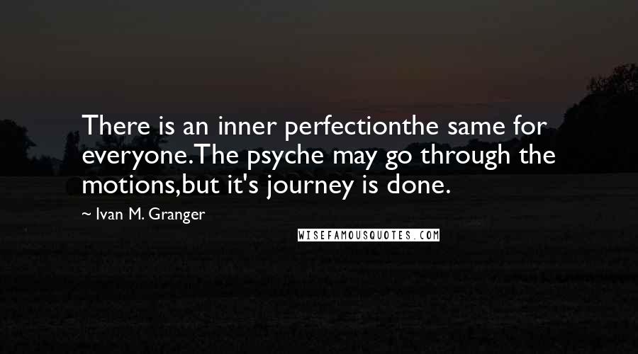 Ivan M. Granger Quotes: There is an inner perfectionthe same for everyone.The psyche may go through the motions,but it's journey is done.