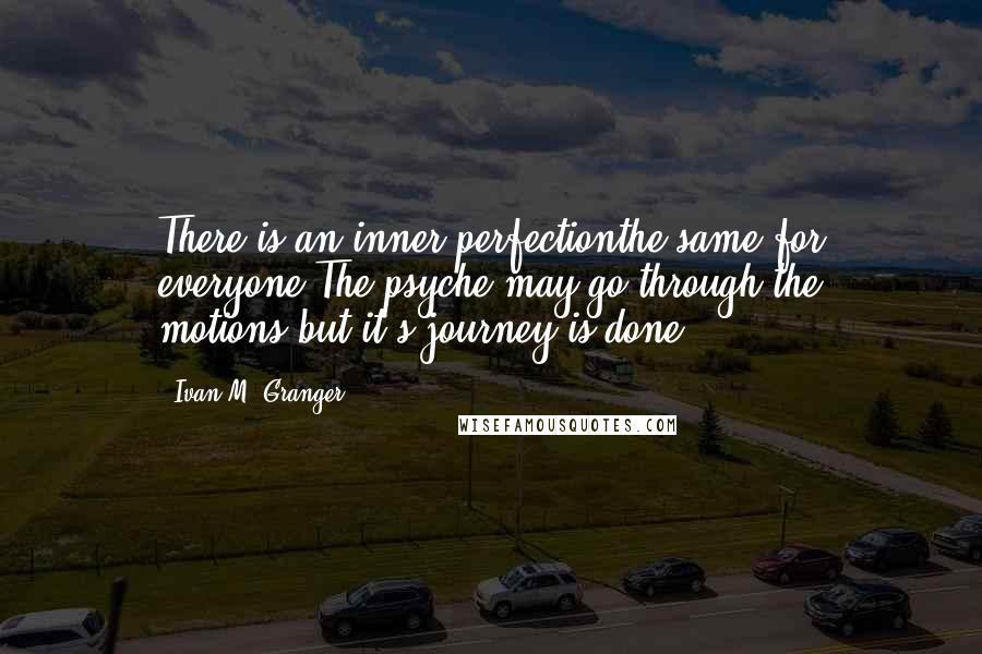 Ivan M. Granger Quotes: There is an inner perfectionthe same for everyone.The psyche may go through the motions,but it's journey is done.