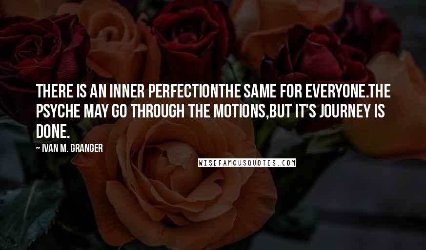 Ivan M. Granger Quotes: There is an inner perfectionthe same for everyone.The psyche may go through the motions,but it's journey is done.