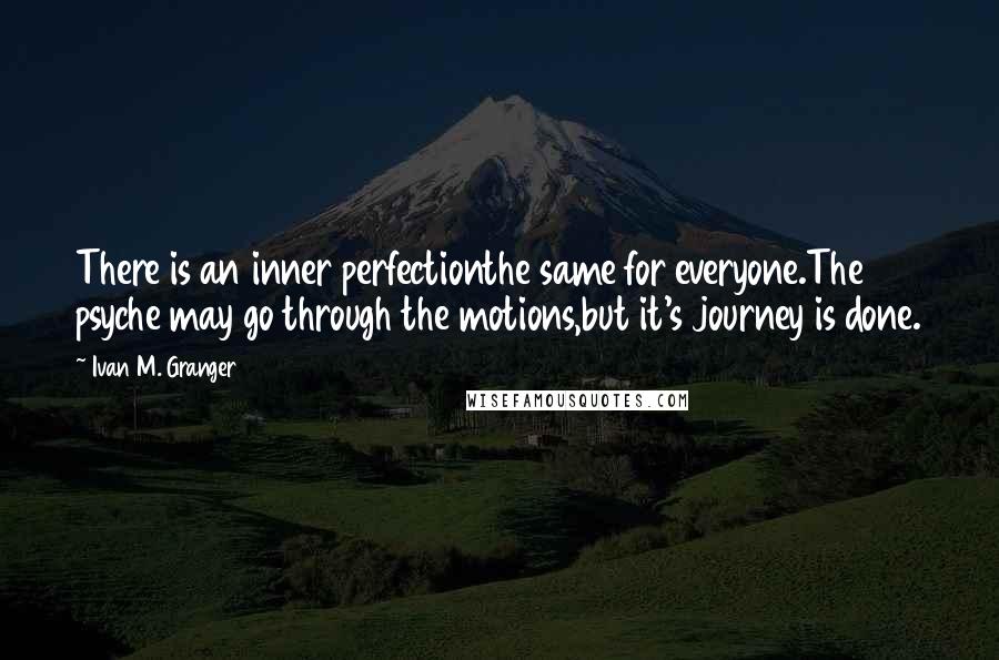 Ivan M. Granger Quotes: There is an inner perfectionthe same for everyone.The psyche may go through the motions,but it's journey is done.