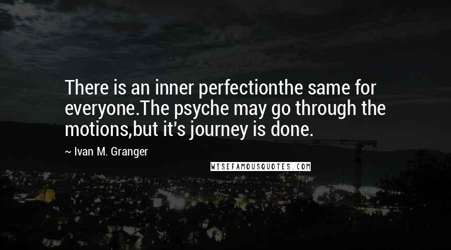 Ivan M. Granger Quotes: There is an inner perfectionthe same for everyone.The psyche may go through the motions,but it's journey is done.