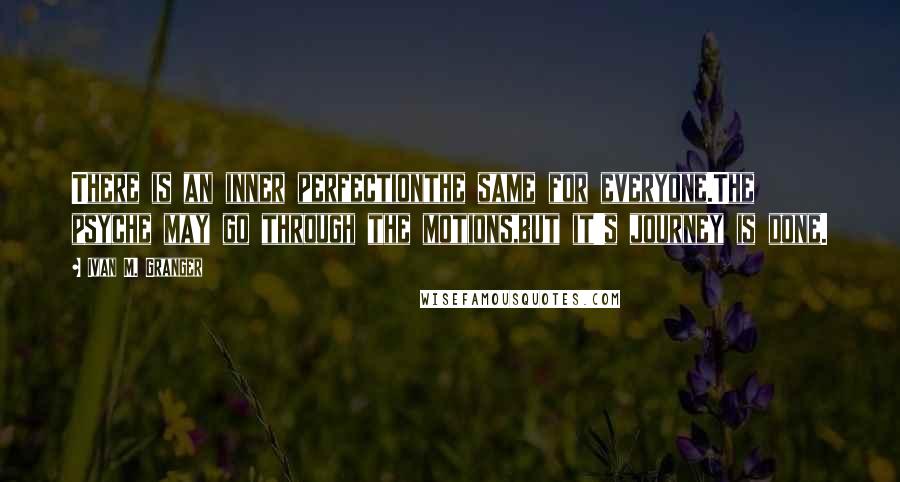 Ivan M. Granger Quotes: There is an inner perfectionthe same for everyone.The psyche may go through the motions,but it's journey is done.