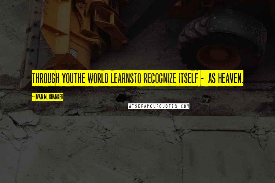 Ivan M. Granger Quotes: Through youthe world learnsto recognize itself - as heaven.