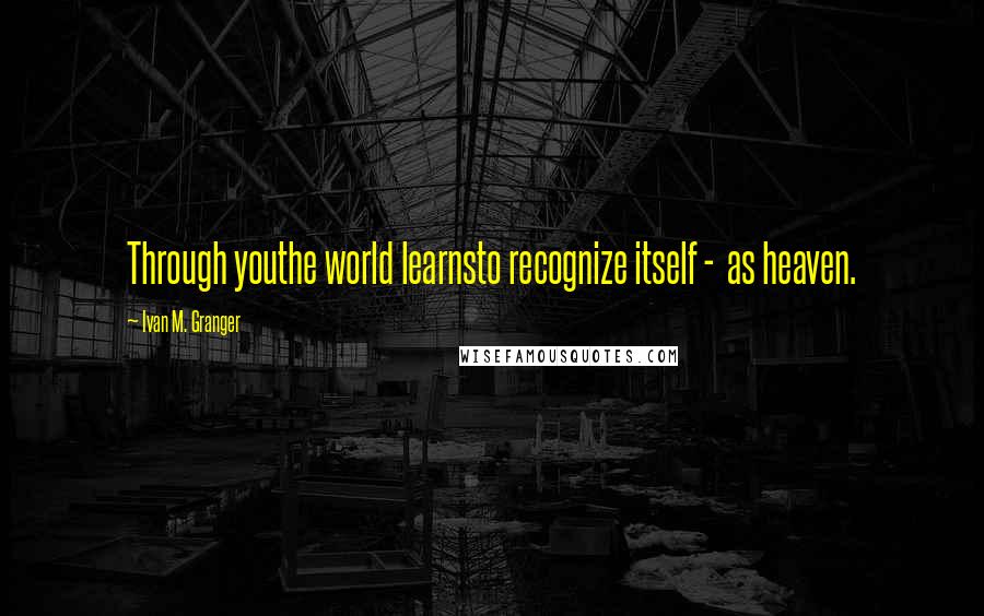 Ivan M. Granger Quotes: Through youthe world learnsto recognize itself -  as heaven.