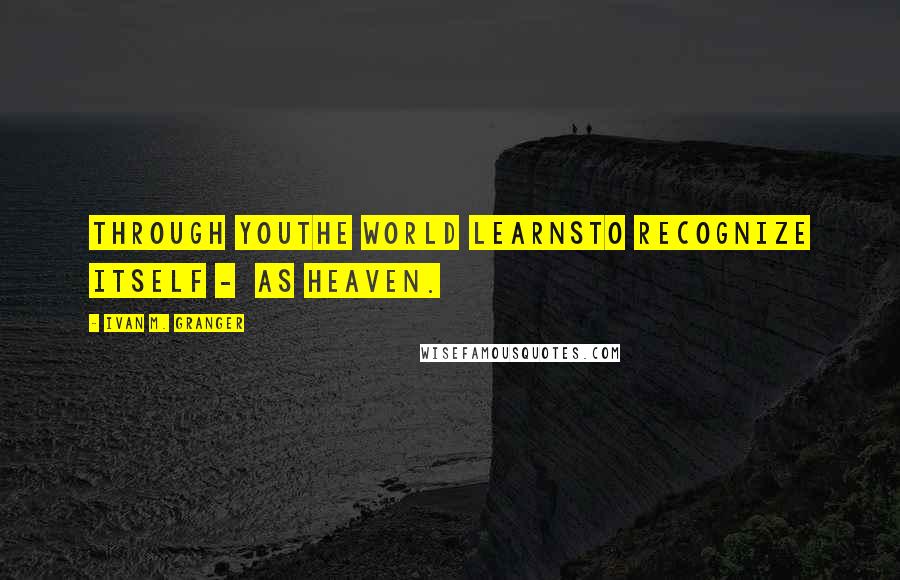 Ivan M. Granger Quotes: Through youthe world learnsto recognize itself -  as heaven.