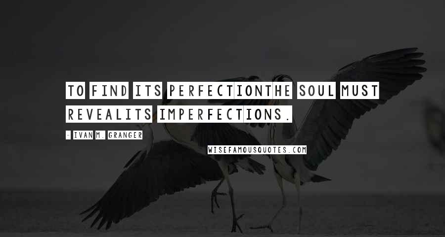 Ivan M. Granger Quotes: To find its perfectionthe soul must revealits imperfections.