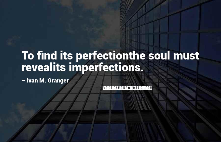 Ivan M. Granger Quotes: To find its perfectionthe soul must revealits imperfections.