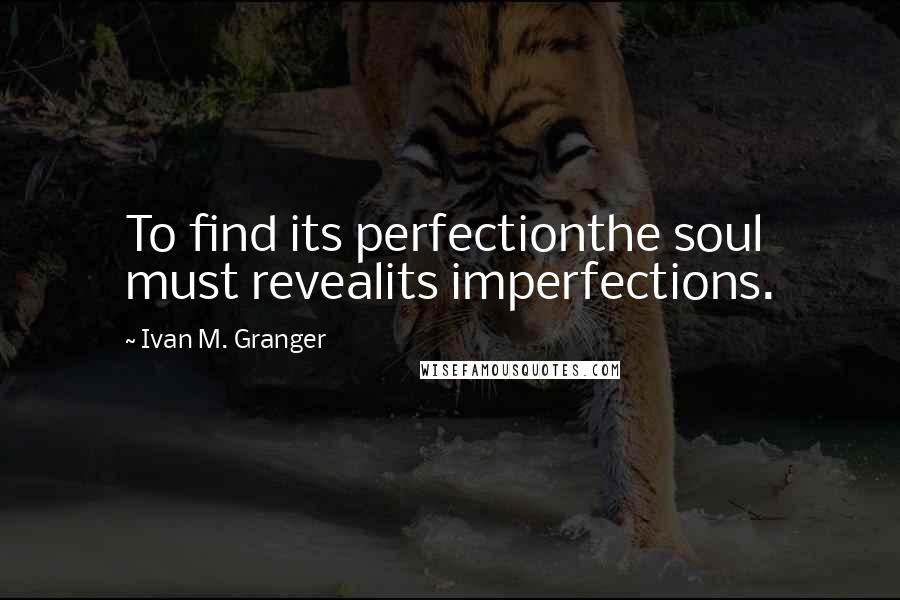 Ivan M. Granger Quotes: To find its perfectionthe soul must revealits imperfections.