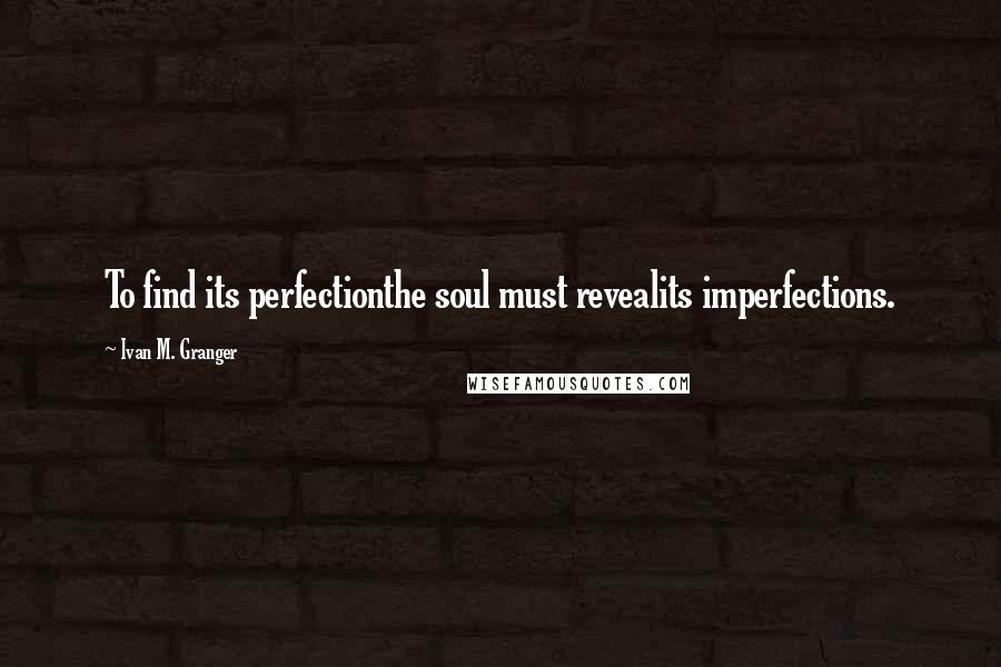 Ivan M. Granger Quotes: To find its perfectionthe soul must revealits imperfections.