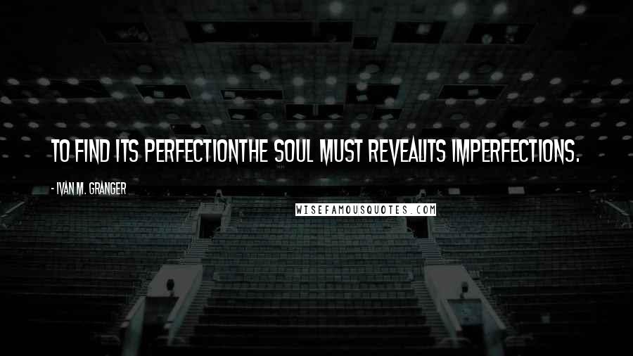 Ivan M. Granger Quotes: To find its perfectionthe soul must revealits imperfections.