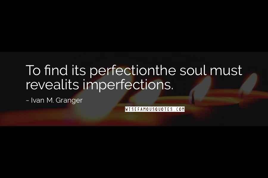 Ivan M. Granger Quotes: To find its perfectionthe soul must revealits imperfections.