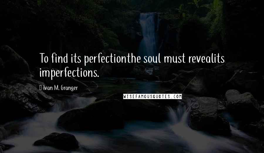 Ivan M. Granger Quotes: To find its perfectionthe soul must revealits imperfections.