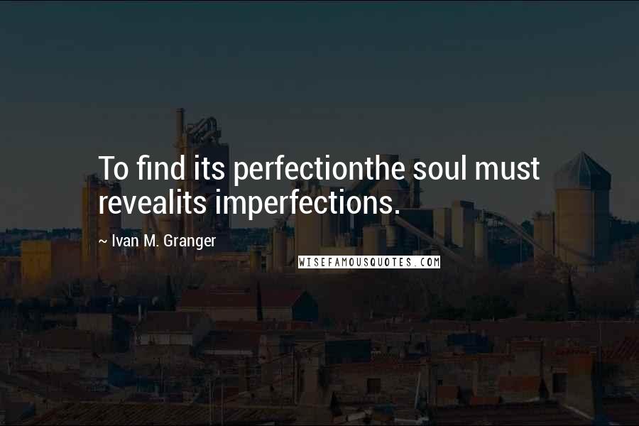 Ivan M. Granger Quotes: To find its perfectionthe soul must revealits imperfections.