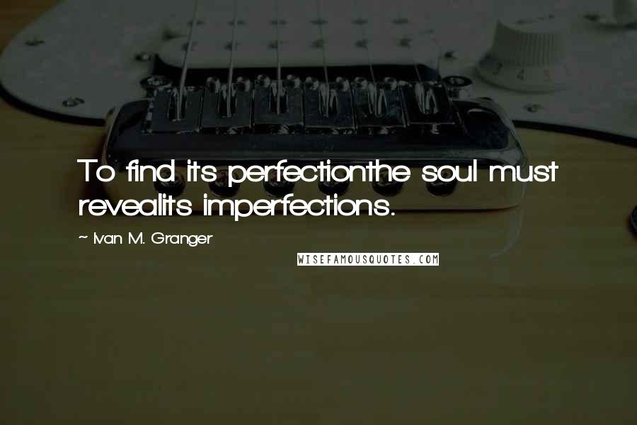 Ivan M. Granger Quotes: To find its perfectionthe soul must revealits imperfections.