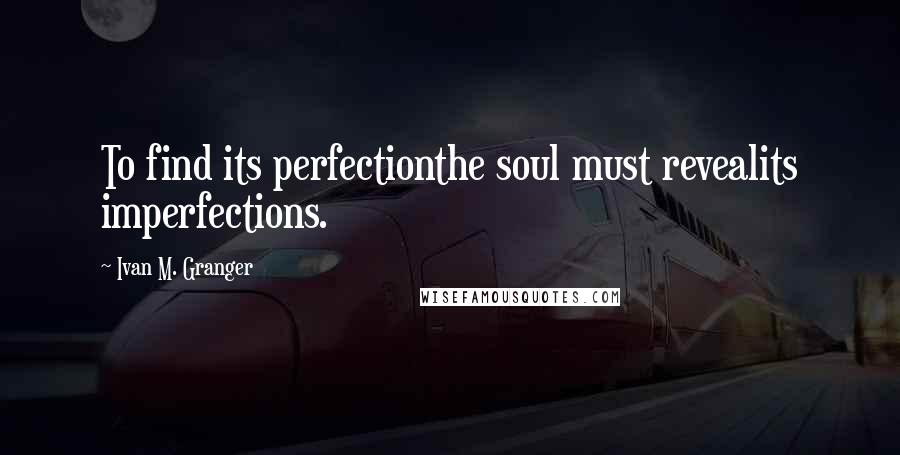 Ivan M. Granger Quotes: To find its perfectionthe soul must revealits imperfections.