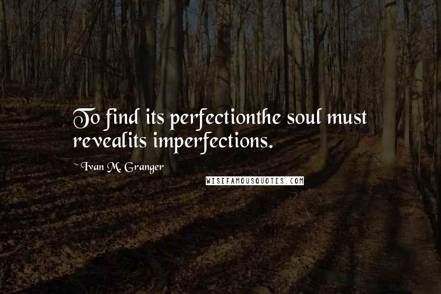 Ivan M. Granger Quotes: To find its perfectionthe soul must revealits imperfections.