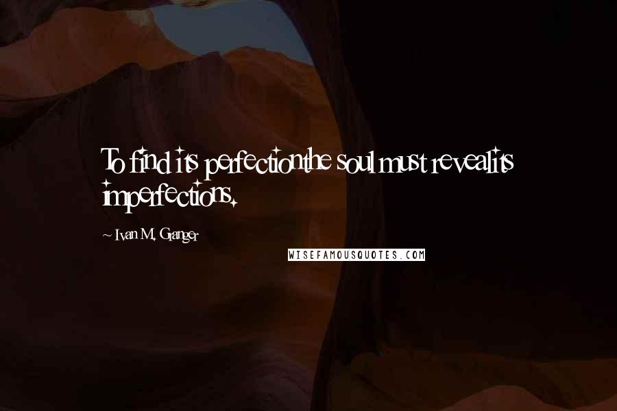 Ivan M. Granger Quotes: To find its perfectionthe soul must revealits imperfections.