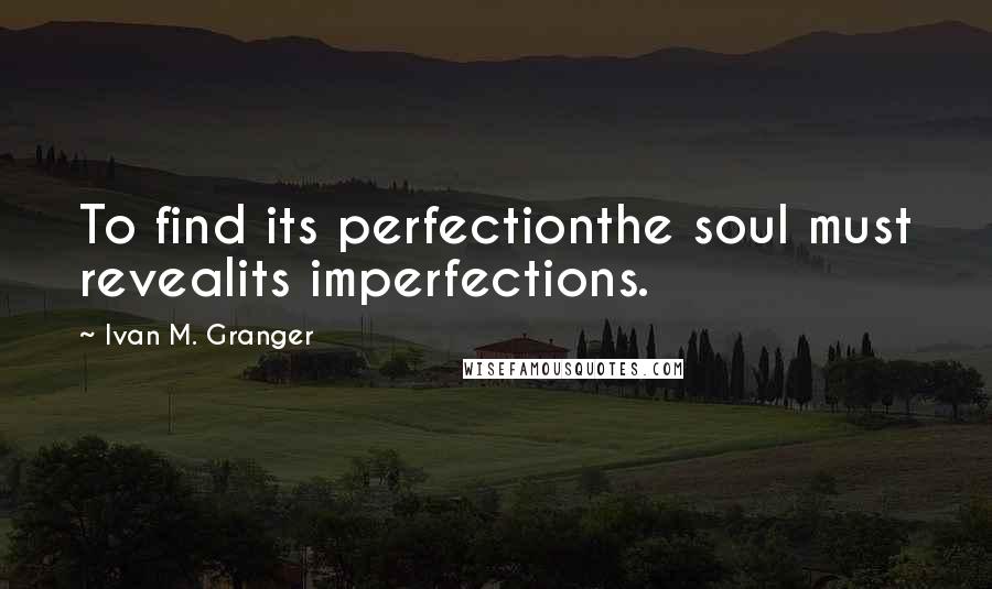 Ivan M. Granger Quotes: To find its perfectionthe soul must revealits imperfections.