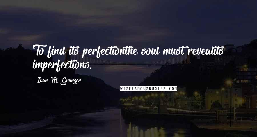 Ivan M. Granger Quotes: To find its perfectionthe soul must revealits imperfections.