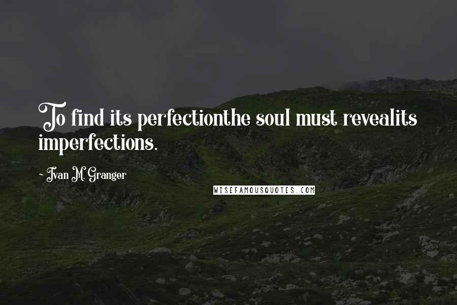 Ivan M. Granger Quotes: To find its perfectionthe soul must revealits imperfections.