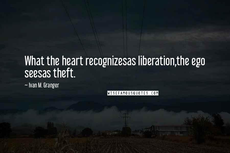 Ivan M. Granger Quotes: What the heart recognizesas liberation,the ego seesas theft.