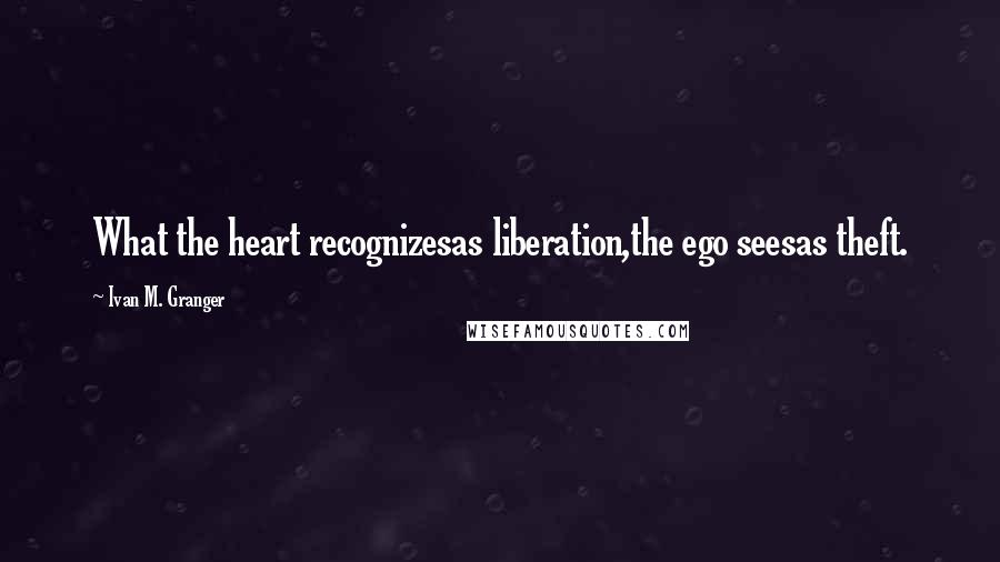 Ivan M. Granger Quotes: What the heart recognizesas liberation,the ego seesas theft.