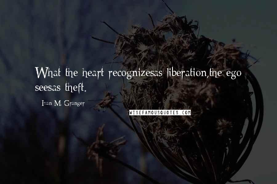 Ivan M. Granger Quotes: What the heart recognizesas liberation,the ego seesas theft.