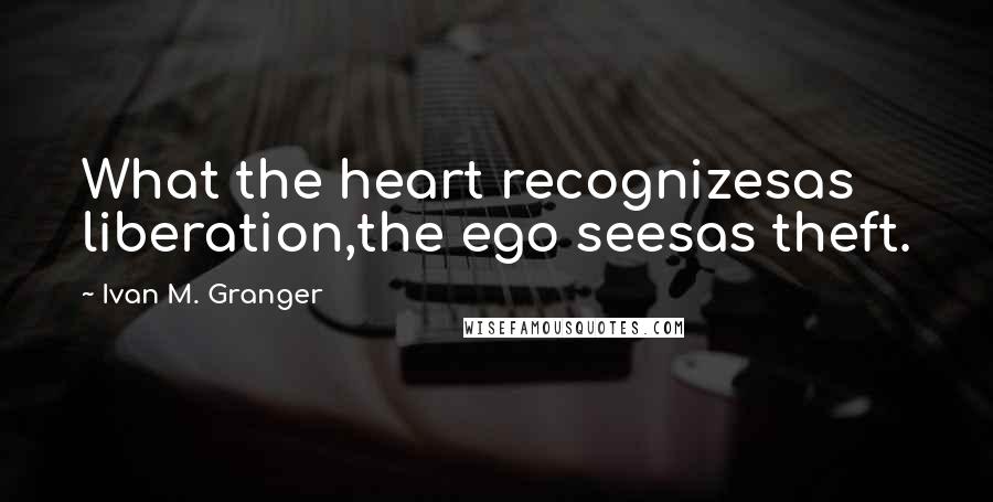 Ivan M. Granger Quotes: What the heart recognizesas liberation,the ego seesas theft.