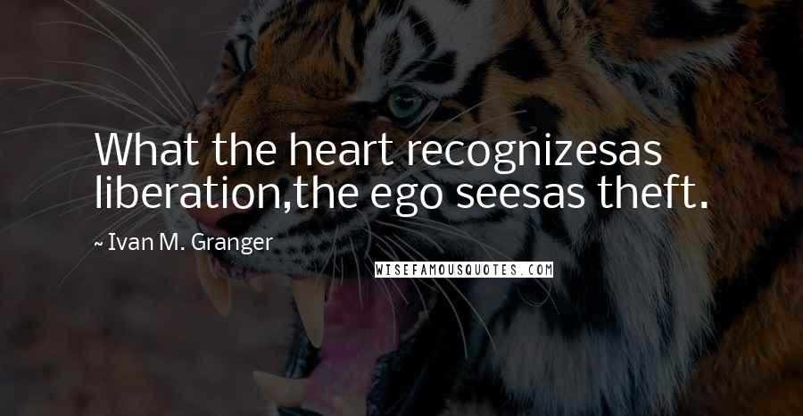 Ivan M. Granger Quotes: What the heart recognizesas liberation,the ego seesas theft.