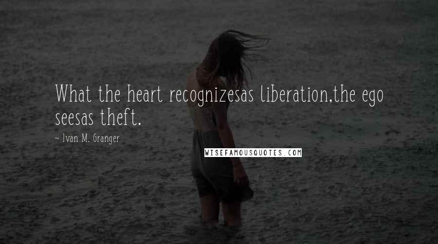 Ivan M. Granger Quotes: What the heart recognizesas liberation,the ego seesas theft.