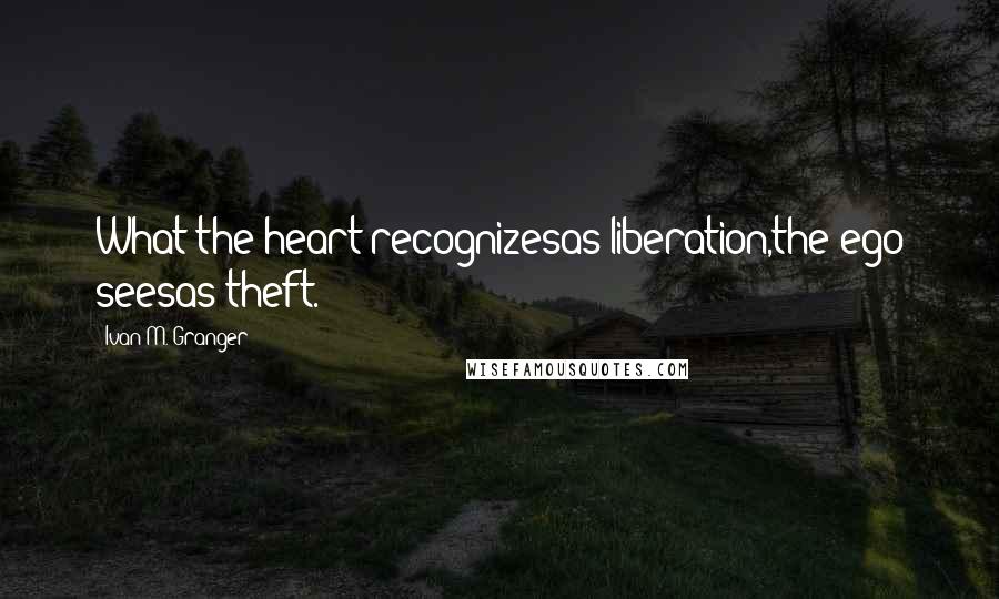 Ivan M. Granger Quotes: What the heart recognizesas liberation,the ego seesas theft.